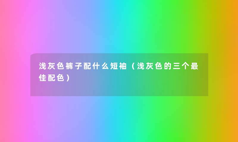 浅灰色裤子配什么短袖(浅灰色的三个理想配色) 浅灰色裤子配什么短袖(浅灰色的三个理想配色)