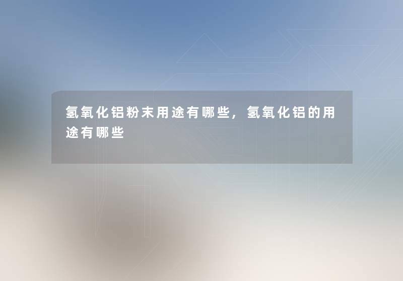 氢氧化铝粉末用途有哪些,氢氧化铝的用途有哪些