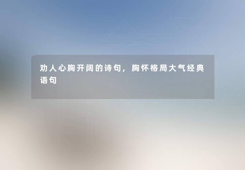 劝人心胸开阔的诗句,胸怀格局大气经典语句 劝人心胸开阔的诗句,胸怀格局大气经典语句