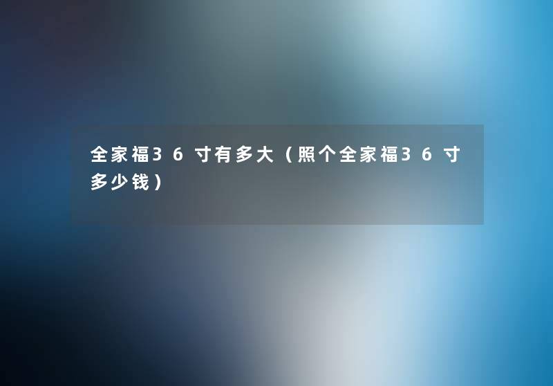 全家福36寸有多大(照个全家福36寸多少钱) 全家福36寸有多大(照个全家福36寸多少钱)