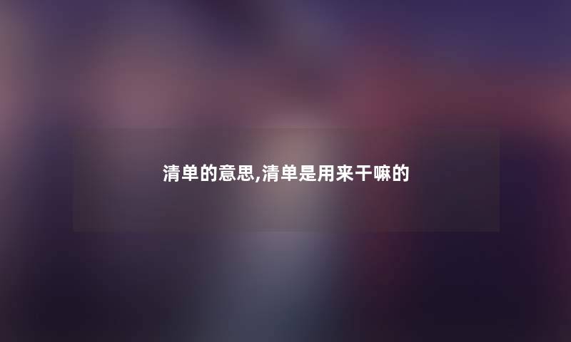 清单的意思,清单是用来干嘛的
