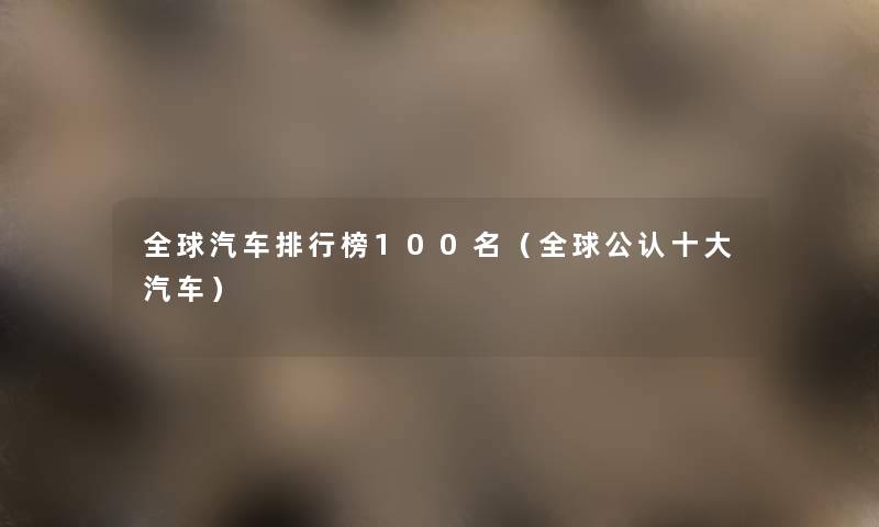 全球汽车整理榜几名(全球不错一些汽车) 全球汽车整理榜几名(全球不错一些汽车)