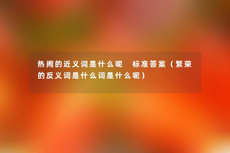 热闹的近义词是什么呢 标准答案(繁荣的反义词是什么词是什么呢) 热闹的近义词是什么呢 标准答案(繁荣的反义词是什么词是什么呢)