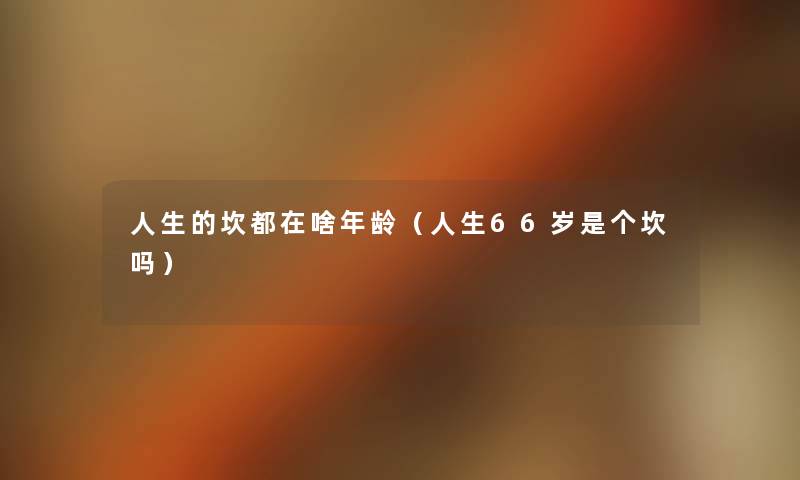 人生的坎都在啥年龄（人生66岁是个坎吗）