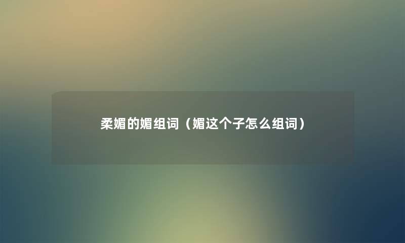柔媚的媚组词(媚这个子怎么组词) 柔媚的媚组词(媚这个子怎么组词)