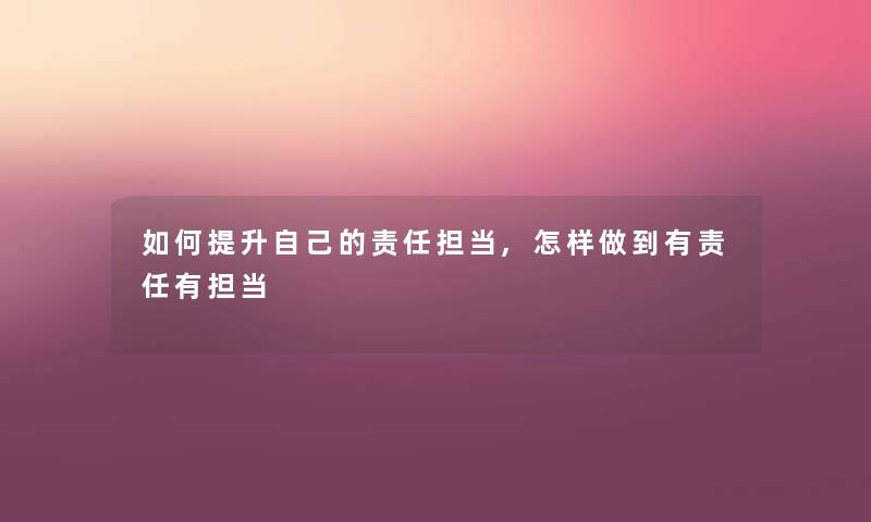 如何提升自己的责任担当,怎样做到有责任有担当 如何提升自己的责任担当,怎样做到有责任有担当