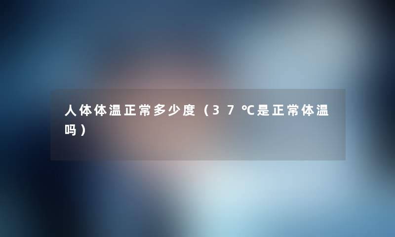 人体体温正常多少度（37℃是正常体温吗）