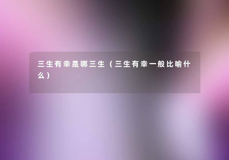 三生有幸是哪三生(三生有幸一般比喻什么) 三生有幸是哪三生(三生有幸一般比喻什么)