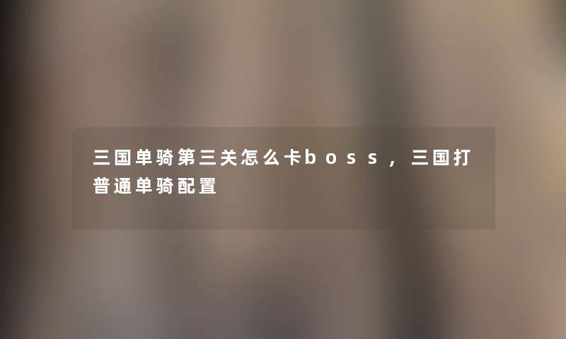 三国单骑第三关怎么卡boss,三国打普通单骑配置 三国单骑第三关怎么卡boss,三国打普通单骑配置
