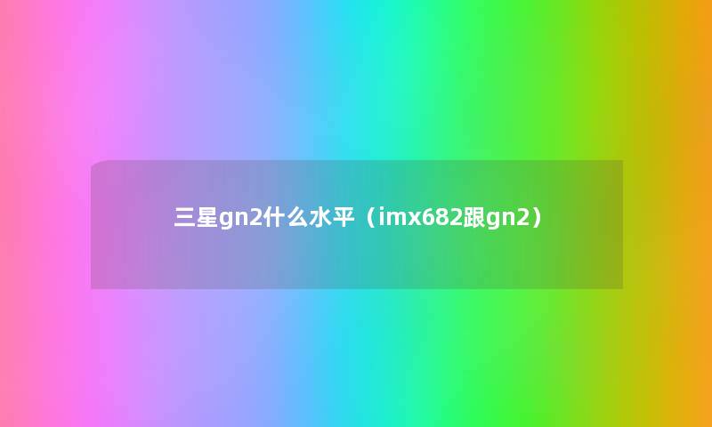 三星gn2什么水平（imx682跟gn2）