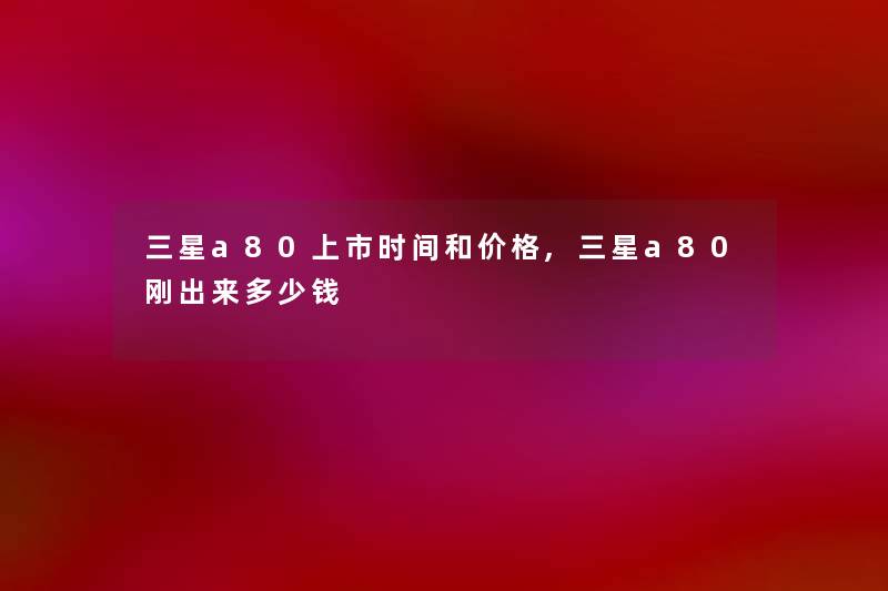 三星a80上市时间和价格,三星a80刚出来多少钱 三星a80上市时间和价格,三星a80刚出来多少钱