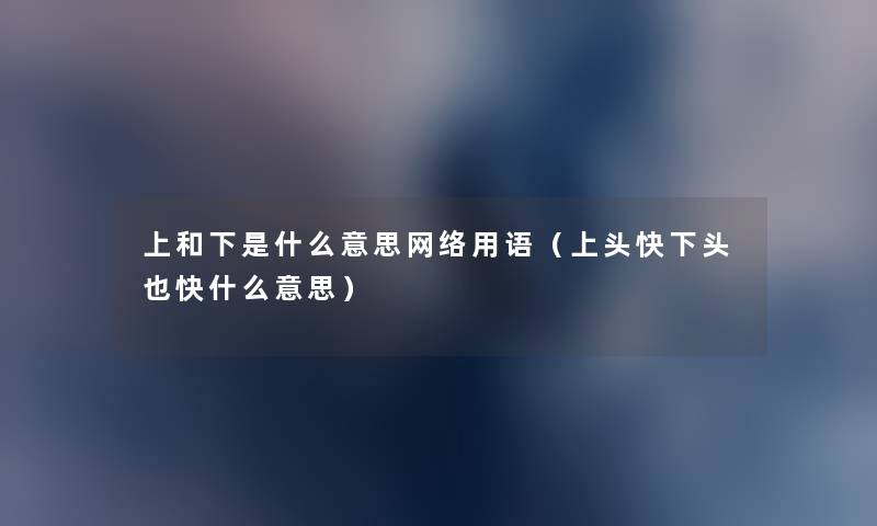 上和下是什么意思网络用语(上头快下头也快什么意思) 上和下是什么意思网络用语(上头快下头也快什么意思)