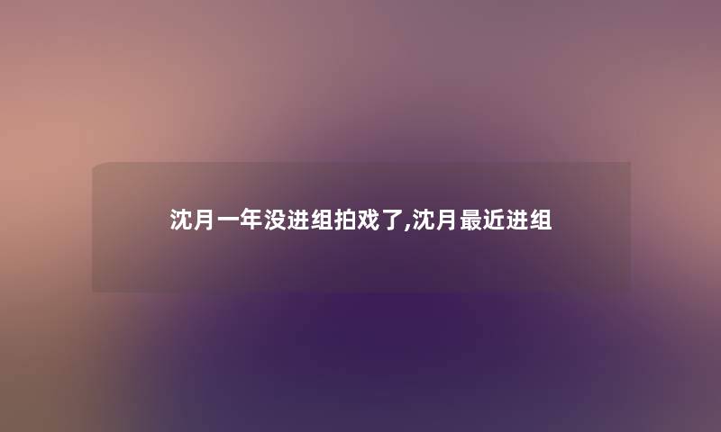 沈月一年没进组拍戏了,沈月近进组 沈月一年没进组拍戏了,沈月近进组