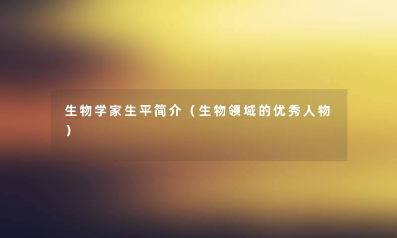 生物学家生平简介（生物领域的优秀人物）