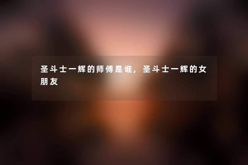 圣斗士一辉的师傅是谁,圣斗士一辉的女朋友 圣斗士一辉的师傅是谁,圣斗士一辉的女朋友