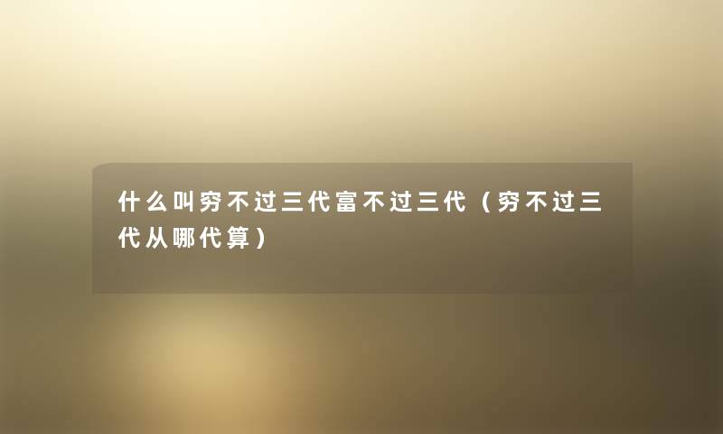 什么叫穷不过三代富不过三代(穷不过三代从哪代算) 什么叫穷不过三代富不过三代(穷不过三代从哪代算)