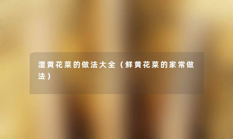 湿黄花菜的做法大全(鲜黄花菜的家常做法) 湿黄花菜的做法大全(鲜黄花菜的家常做法)