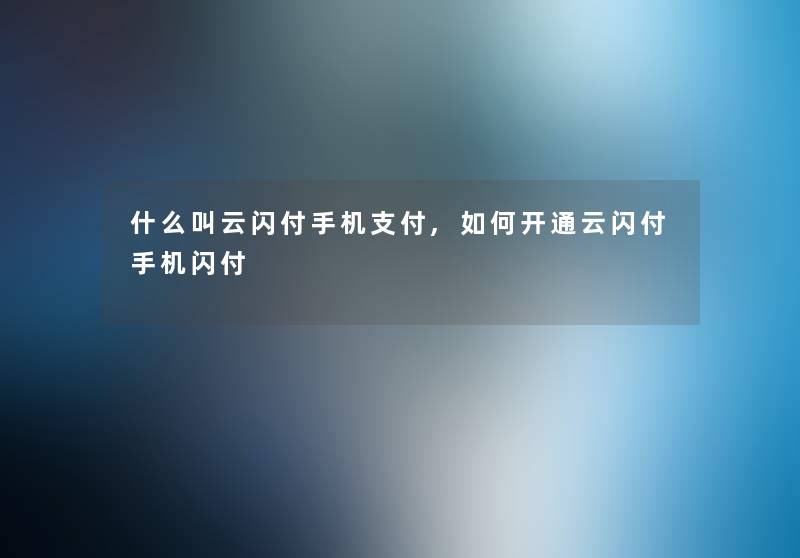 什么叫云闪付手机支付,如何开通云闪付手机闪付 什么叫云闪付手机支付,如何开通云闪付手机闪付