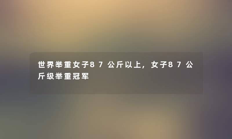 世界举重女子87公斤以上,女子87公斤级举重冠军 世界举重女子87公斤以上,女子87公斤级举重冠军