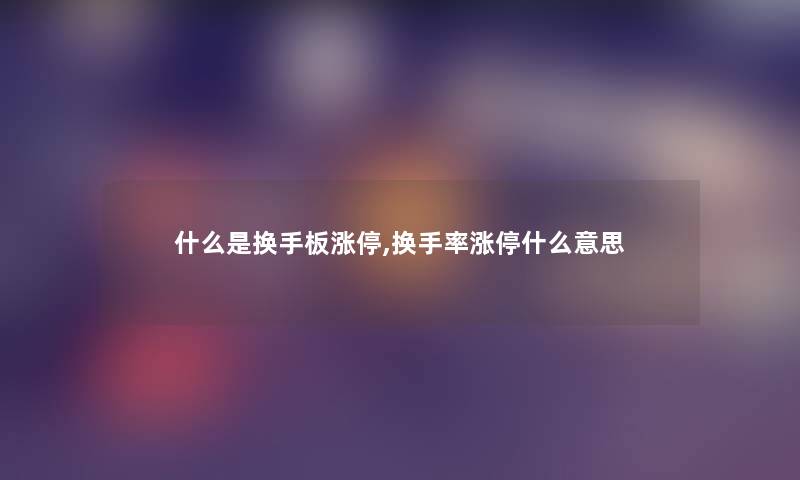 什么是换手板涨停,换手率涨停什么意思 什么是换手板涨停,换手率涨停什么意思
