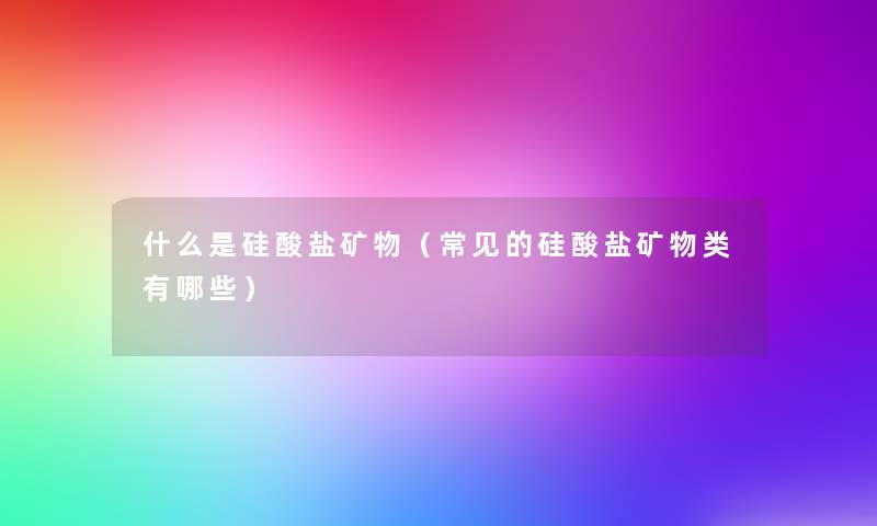 什么是硅酸盐矿物(常见的硅酸盐矿物类有哪些) 什么是硅酸盐矿物(常见的硅酸盐矿物类有哪些)