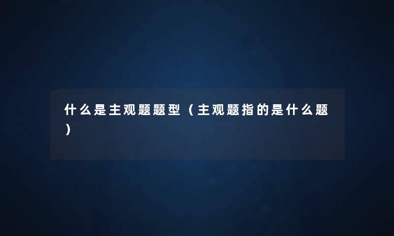 什么是主观题题型(主观题指的是什么题) 什么是主观题题型(主观题指的是什么题)