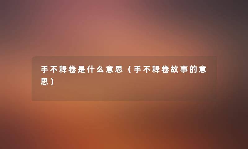 手不释卷是什么意思(手不释卷故事的意思) 手不释卷是什么意思(手不释卷故事的意思)