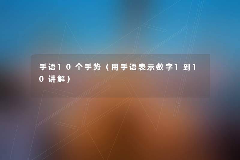 手语10个手势(用手语表示数字1到10讲解) 手语10个手势(用手语表示数字1到10讲解)
