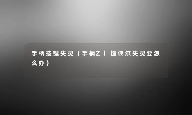 手柄按键失灵(手柄Zl键偶尔失灵要怎么办) 手柄按键失灵(手柄Zl键偶尔失灵要怎么办)