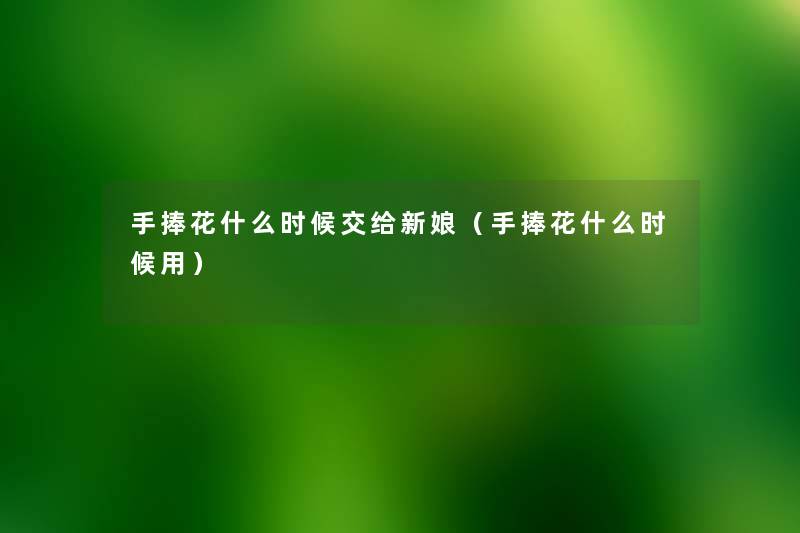 手捧花什么时候交给新娘（手捧花什么时候用）