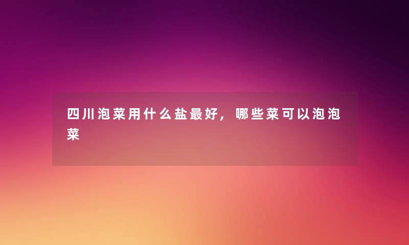四川泡菜用什么盐好,哪些菜可以泡泡菜 四川泡菜用什么盐好,哪些菜可以泡泡菜