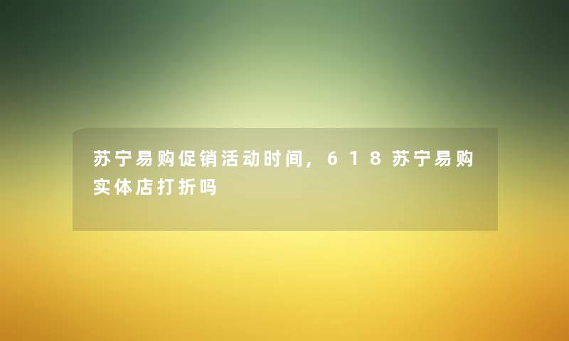 苏宁易购促销活动时间,618苏宁易购实体店打折吗 苏宁易购促销活动时间,618苏宁易购实体店打折吗