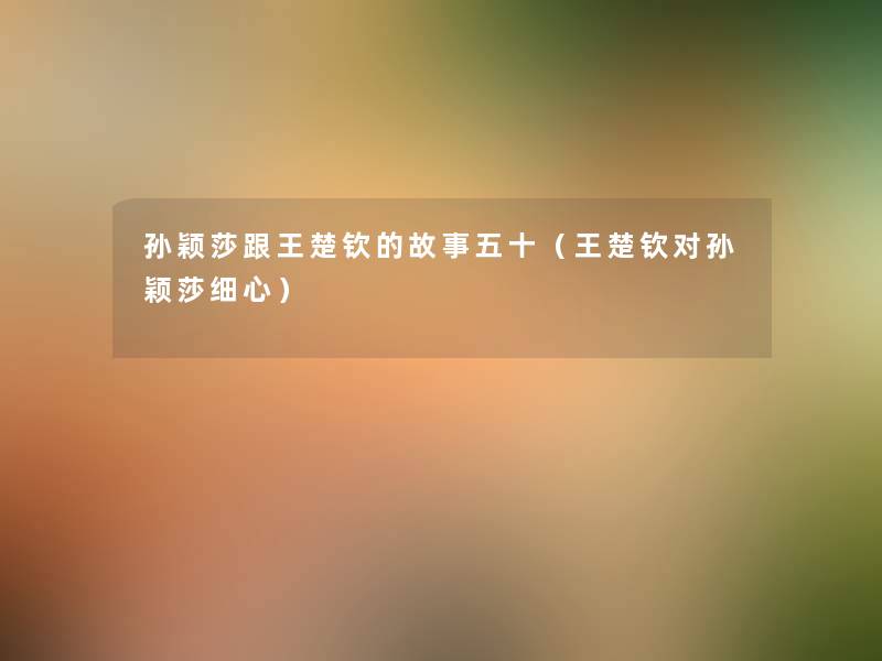孙颖莎跟王楚钦的故事五十(王楚钦对孙颖莎细心) 孙颖莎跟王楚钦的故事五十(王楚钦对孙颖莎细心)