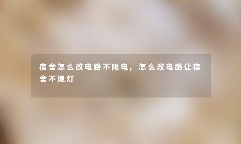 宿舍怎么改电路不限电,怎么改电路让宿舍不熄灯