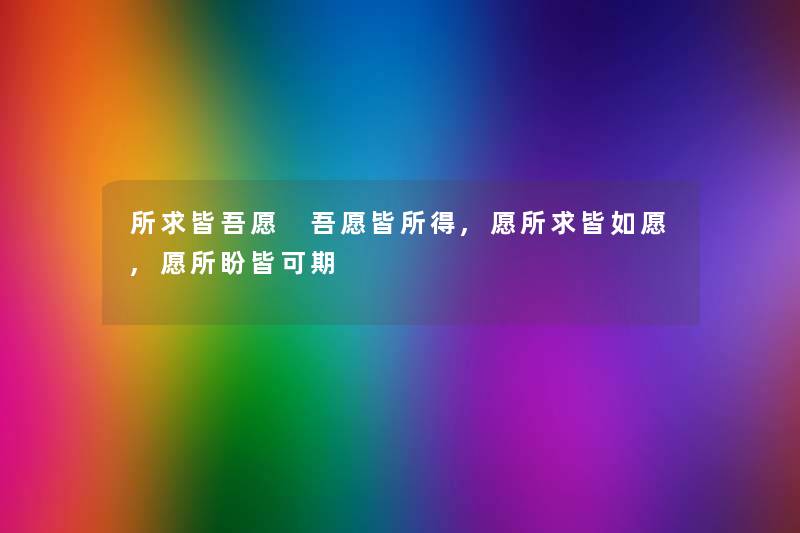 所求皆吾愿 吾愿皆所得,愿所求皆如愿,愿所盼皆可期 所求皆吾愿 吾愿皆所得,愿所求皆如愿,愿所盼皆可期