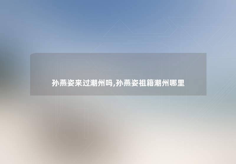 孙燕姿来过潮州吗,孙燕姿祖籍潮州哪里 孙燕姿来过潮州吗,孙燕姿祖籍潮州哪里