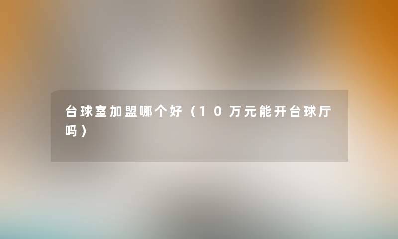 台球室加盟哪个好（10万元能开台球厅吗）