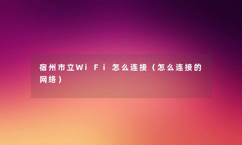 宿州市立WiFi怎么连接(怎么连接的网络) 宿州市立WiFi怎么连接(怎么连接的网络)