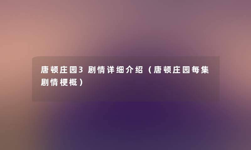 唐顿庄园3剧情详细介绍(唐顿庄园每集剧情梗概) 唐顿庄园3剧情详细介绍(唐顿庄园每集剧情梗概)