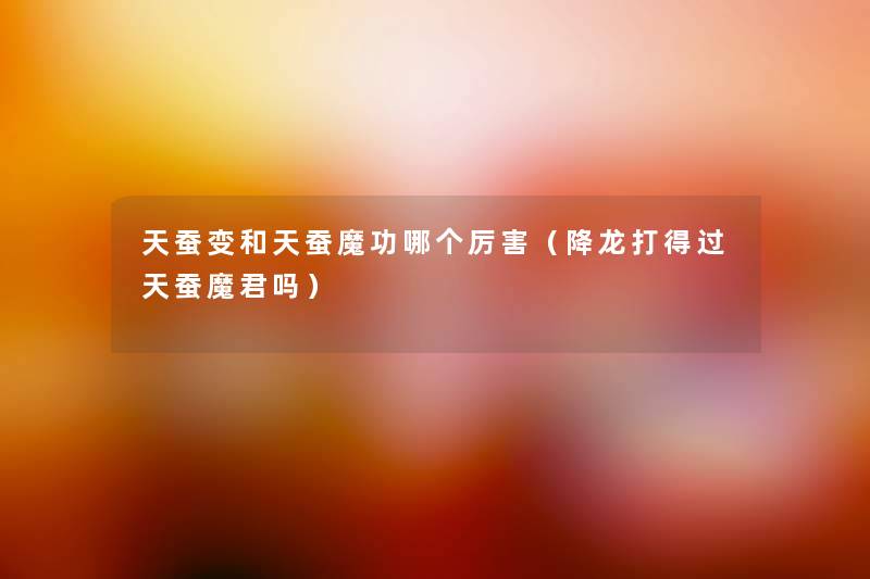 天蚕变和天蚕魔功哪个厉害(降龙打得过天蚕魔君吗) 天蚕变和天蚕魔功哪个厉害(降龙打得过天蚕魔君吗)