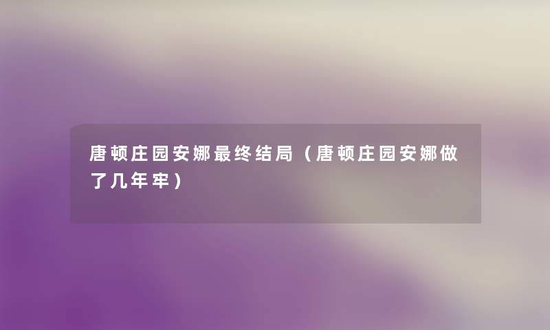 唐顿庄园安娜终结局(唐顿庄园安娜做了几年牢) 唐顿庄园安娜终结局(唐顿庄园安娜做了几年牢)