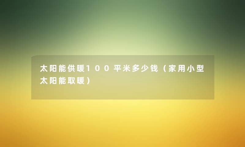 太阳能供暖100平米多少钱(家用小型太阳能取暖) 太阳能供暖100平米多少钱(家用小型太阳能取暖)