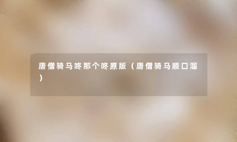 唐僧骑马咚那个咚原版（唐僧骑马顺口溜）