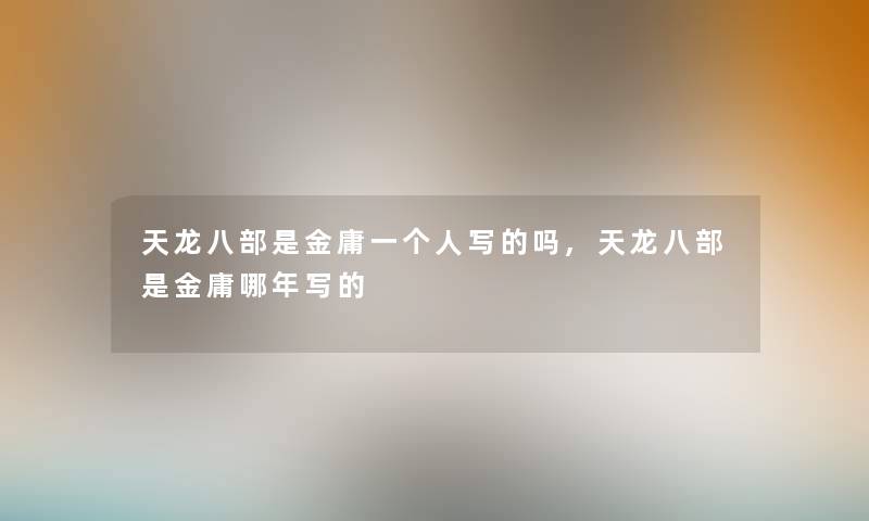 天龙八部是金庸一个人写的吗,天龙八部是金庸哪年写的