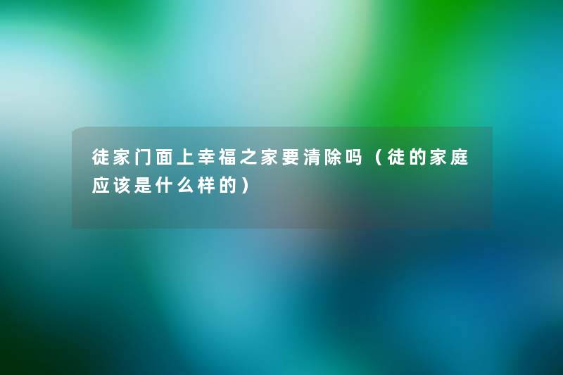 徒家门面上幸福之家要清除吗（徒的家庭应该是什么样的）