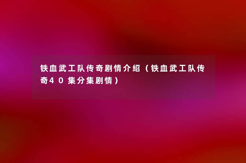 铁血武工队传奇剧情介绍(铁血武工队传奇40集分集剧情) 铁血武工队传奇剧情介绍(铁血武工队传奇40集分集剧情)