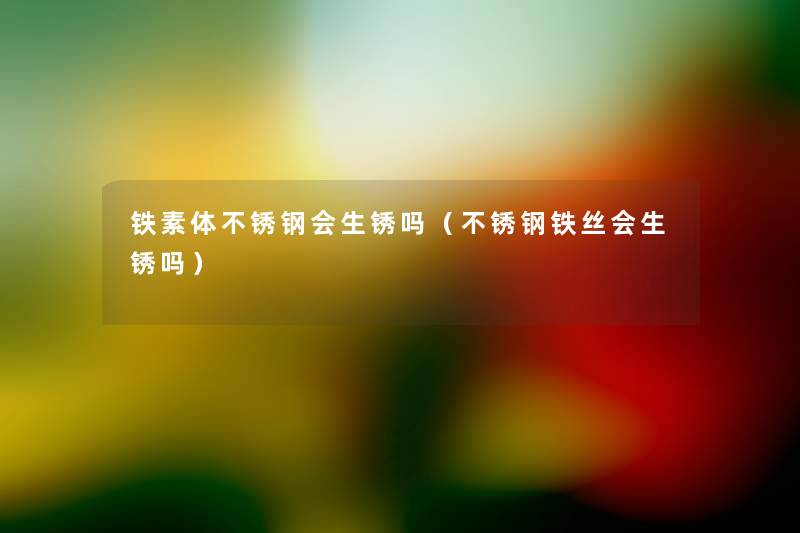 铁素体不锈钢会生锈吗(不锈钢铁丝会生锈吗) 铁素体不锈钢会生锈吗(不锈钢铁丝会生锈吗)
