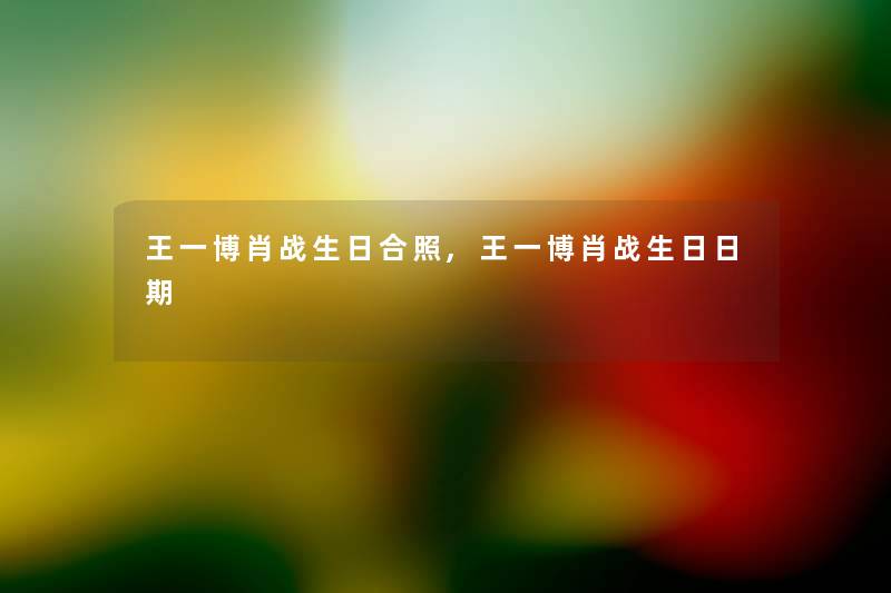 王一博肖战生日合照,王一博肖战生日日期