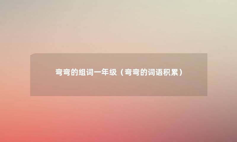 弯弯的组词一年级(弯弯的词语积累) 弯弯的组词一年级(弯弯的词语积累)