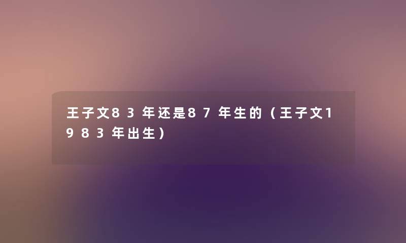 王子文83年还是87年生的（王子文1983年出生）